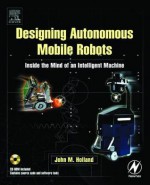 Designing Autonomous Mobile Robots: Inside the Mind of an Intelligent Machine - John Holland