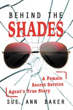 Behind the Shades: A Female Secret Service Agent's True Story - Sue Ann Baker