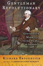 Gentleman Revolutionary : Gouverneur Morris, the Rake Who Wrote the Constitution - Richard Brookhiser