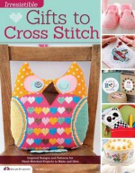 Irresistible Gifts to Cross Stitch: Inspired Designs and Patterns for Hand-Stitched Projects to Make and Give - Editors of Future Publishing