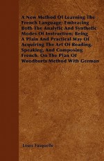 A New Method Of Learning The French Language; Embracing Both The Analytic And Synthetic Modes Of Instruction; Being A Plain And Practical Way Of Acquiring The Art Of Reading, Speaking, And Composing French. On The Plan Of Woodburts Method With German - Louis Fasquelle