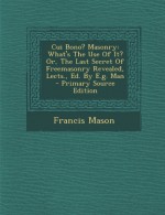 Cui Bono? Masonry: What's the Use of It? Or, the Last Secret of Freemasonry Revealed, Lects., Ed. by E.G. Man - Primary Source Edition - Francis Mason