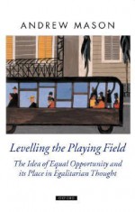 Levelling the Playing Field: The Idea of Equal Opportunity and Its Place in Egalitarian Thought - Andrew Mason