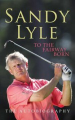 To the Fairway Born: The Autobiography - Sandy Lyle