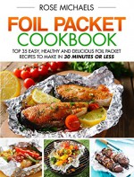 Foil Packet Cookbook: Top 35 Easy, Healthy and Delicious Foil Packet Recipes to Make in 30 Minutes or Less - Rose Michaels