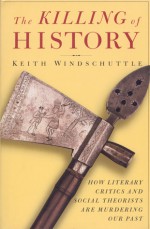 The Killing of History: How Literary Critics and Social Theorists Are Murdering Our Past - Keith Windschuttle