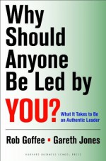 Why Should Anyone Be Led by You?: What It Takes To Be An Authentic Leader - Robert Goffee, Gareth Jones