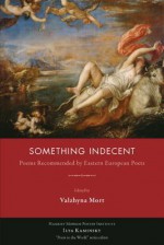 Something Indecent: Poems Recommended by Eastern European Poets - Valzhyna Mort