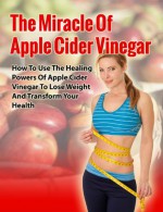 Apple Cider Vinegar Miracle - How to Use the Healing Power of Apple Cider Vinegar to Lose Weight and Transform your Health (Apple Cider Vinegar Benefits, ... Handbook, Cures, Remedies, Weight Loss) - John Rogers, Apple Cider Vinegar, ACV