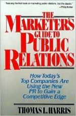 The Marketer's Guide to Public Relations: How Today's Top Companies Are Using the New PR to Gain a Competitive Edge - Thomas L. Harris