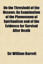 On the Threshold of the Unseen; An Examination of the Phenomena of Spiritualism and of the Evidence for Survival After Death - William Barrett