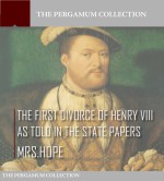 The First Divorce of Henry VIII As Told in the State Papers - Mrs. Hope