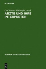 Arzte Und Ihre Interpreten: Medizinische Fachtexte Der Antike ALS Forschungsgegenstand Der Klassischen Philologie - Carl Werner Muller, Carl Werner M Ller, Christian Brockmann, Carl Wolfram Brunsch N, Klaus-Dietrich Fischer, Beate Gundert, Dieter Harlfinger, Jouanna Jacques, Jutta Kollesch, Elsa Garcia Novo, Vivian Nutton, Lorenzo Perilli, Beate Sconocchia, Heinrich Von Staden, Gott