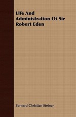 Life and Administration of Sir Robert Eden - Bernard Christian Steiner