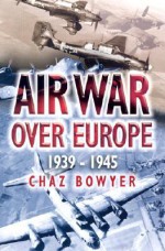 Air War Over Europe: 1939-1945 - Chaz Bowyer