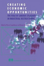 Creating Economic Opportunities. the Role of Labour Standards in Industrial Restructuring - Werner Sengenberger, Duncan Campbell