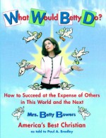 What Would Betty Do?: How to Succeed at the Expense of Others in this World-and the Next - Paul Bradley