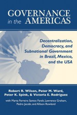 Governance in the Americas: Decentralization, Democracy, and Subnational Government in Brazil, Mexico, and the USA - Robert R. Wilson, Peter M. Ward, Peter K. Spink, Victoria Elizabeth Rodriguez