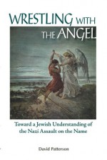 Wrestling with the Angel: Toward a Jewish Understanding of the Nazi Assault on the Name - David Patterson