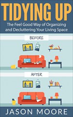 Tidying Up: The Feel Good Way of Organizing and Decluttering Your Living Space (Home improvement, Decluttering, Organizing, Cleaning, House, Home, Meditation, Clean house, Happy home, Organization) - Jason Moore