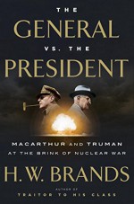 The General vs. the President: MacArthur and Truman at the Brink of Nuclear War - H.W. Brands