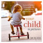 Your Child in Pictures: The Parents' Guide to Photographing Your Toddler and Child from Age One to Ten - Koh, Me Ra