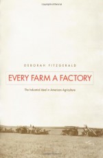 Every Farm a Factory: The Industrial Ideal in American Agriculture - Deborah Fitzgerald