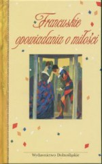 Francuskie opowiadania o miłości - Gustave Flaubert, Stendhal, Guy de Maupassant, Auguste de Villiers de L'Isle-Adam, Honore de Balzac, Alphonse Daudet, Francois-Rene de Chateaubriand, Alfred de Musset, Anatol France, Théophile Gautier, Emil Zola, Charles Nodier, Prosper Merimee, Jules Valles