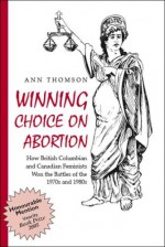 Winning Choice On Abortion: How British Columbian And Canadian Feminists Won The Battles Of The 1970s And 1980s - Ann Thomson