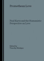 Promethean Love: Paul Kurtz and the Humanistic Perspective on Love - Timothy J. Madigan