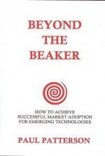 Beyond the Beaker: How to Achieve Successful Market Adoption for Emerging Technologies - Paul Patterson