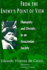 From the Enemy's Point of View: Humanity and Divinity in an Amazonian Society - Eduardo Viveiros de Castro, Catherine V. Howard