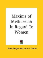 The maxims of Methuselah: being the advice given by the patriarch in his nine hundred sixty and ninth year to his great grandson at Shem's coming of age, in regard to women - Gelett Burgess