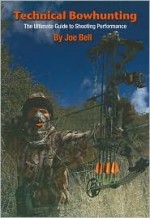 Technical Bowhunting: The Ultimate Guide to Shooting Performance - Joe Bell