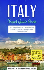 Italy: Travel Guide Book-A Comprehensive Top Ten Travel Guide to Italy & Unforgettable Italian Travel (Best Travel Guides to Europe Series Book 12) - Passport to European Travel Guides, Italy