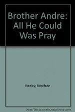 Brother Andre: All He Could Was Pray - Boniface Hanley