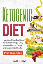 Ketogenic Diet: How to Achieve Rapid and Permanent Weight Loss, Increase Mental Clarity and Lessen Side Effects, Plus 38 Recipes (Ketogenic Cookbook, Weight Loss Recipes, Fat Loss) - Kate Dawson