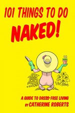 101 Things to do Naked! A Guide to 'Dress-Free' Living - Catherine Roberts, Mike Dominic