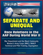 Separate and Unequal: Race Relations in the AAF During World War II - War Department and the Black Community, Women's Army Corps (WAC), NAACP, Technical and Pilot Training, Segregation - U.S. Government, U.S. Military, Department of Defense, U.S. Air Force (USAF)