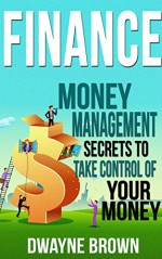 FINANCE: Money Management, SECRETS to Take Control of Your - MONEY! (Finance, Money, Money Management, Investing, Passive Income, Budgeting) - Dwayne Brown, Finance