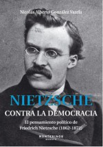 Nietzsche contra la democracia: El pensamiento político de Friedrich Nietzsche (1862-1872) - Nicolás González Varela