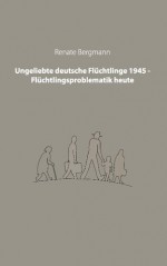 Ungeliebte deutsche Flüchtlinge 1945 - Flüchtlingsproblematik heute - Renate Bergmann