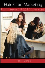 Hair Salon Marketing: Achieve Greater S.U.C.C.E.S.S. With Less - Tony Jackson