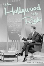 When Hollywood Was Right: How Movie Stars, Studio Moguls, and Big Business Remade American Politics - Donald T. Critchlow