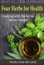 Four Herbs for Health: Cooking with Herbs for Better Health - Paolo Jose de Luna, Content Arcade Publishing