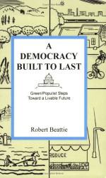 A Democracy Built to Last: Green/Populist Steps Toward a Livable Future - Robert Beattie