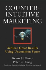 Counterintuitive Marketing: Achieving Great Results Using Common Sense - Kevin J. Clancy