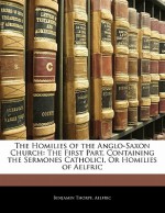 The Homilies of the Anglo-Saxon Church: The First Part, Containing the Sermones Catholici, or Homilies of Aelfric - Benjamin Thorpe, Aelfric Abbot of Eynsham