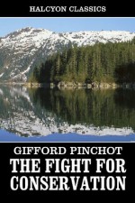 The Fight for Conservation by Gifford Pinchot (Unexpurgated Edition) (Halcyon Classics) - Gifford Pinchot