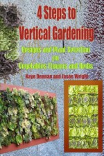 4 Steps to Vertical Gardening: Designs and Plant Selection for Vegetables Flowers and Herbs (Gardening Series) - Kaye Dennan, Jason Wright